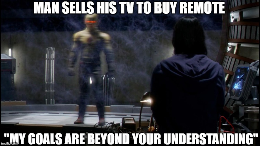 MAN SELLS HIS TV TO BUY REMOTE; "MY GOALS ARE BEYOND YOUR UNDERSTANDING" | image tagged in memes | made w/ Imgflip meme maker