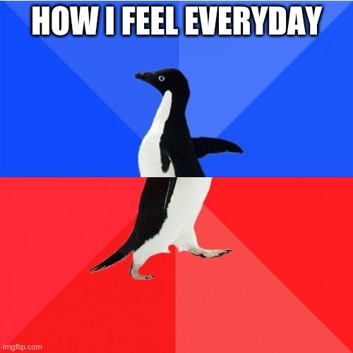 Socially Awkward Awesome Penguin | HOW I FEEL EVERYDAY | image tagged in memes,socially awkward awesome penguin | made w/ Imgflip meme maker