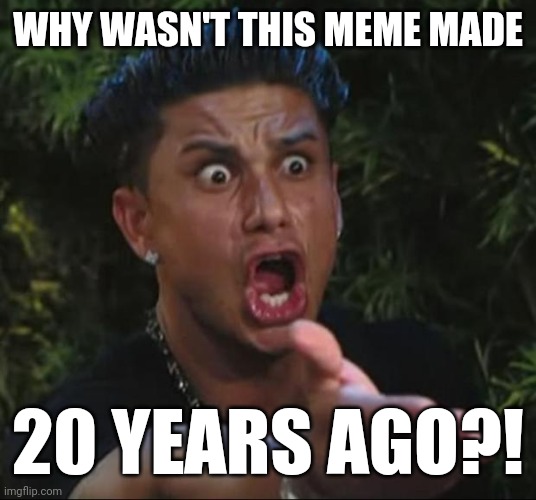 DJ Pauly D Meme | WHY WASN'T THIS MEME MADE 20 YEARS AGO?! | image tagged in memes,dj pauly d | made w/ Imgflip meme maker