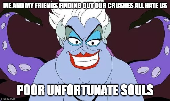 Poor Unfortunate Souls | ME AND MY FRIENDS FINDING OUT OUR CRUSHES ALL HATE US; POOR UNFORTUNATE SOULS | image tagged in ursula,crush | made w/ Imgflip meme maker