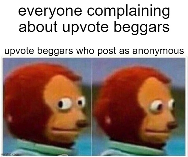 Monkey Puppet Meme | everyone complaining about upvote beggars; upvote beggars who post as anonymous | image tagged in memes,monkey puppet | made w/ Imgflip meme maker