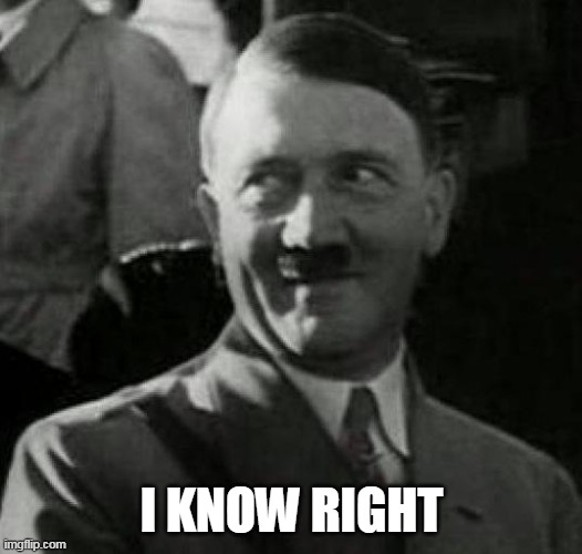 Hitler laugh  | I KNOW RIGHT | image tagged in hitler laugh | made w/ Imgflip meme maker