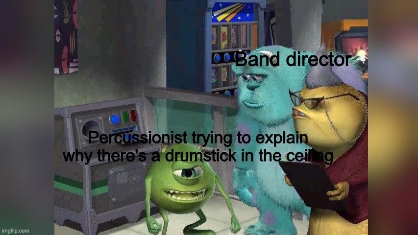 mike wazowski band | Band director; Percussionist trying to explain why there's a drumstick in the ceiling | image tagged in monsters inc,mike wazowski,sully,band,funny,meme | made w/ Imgflip meme maker