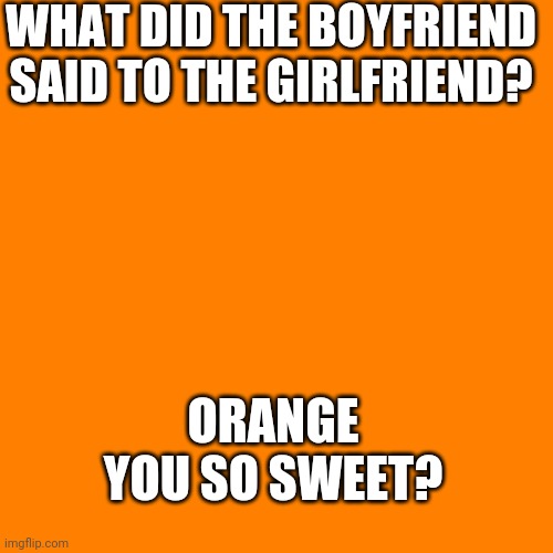 Orange Man Theme Week pt. 4 | WHAT DID THE BOYFRIEND SAID TO THE GIRLFRIEND? ORANGE YOU SO SWEET? | image tagged in orange square,orange man theme week | made w/ Imgflip meme maker