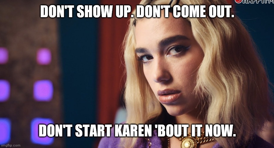 Dua Lipa Covid | DON'T SHOW UP. DON'T COME OUT. DON'T START KAREN 'BOUT IT NOW. | image tagged in funny memes | made w/ Imgflip meme maker