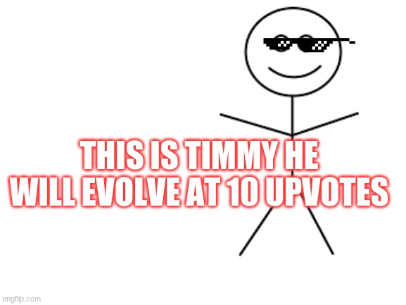 TIMMY | THIS IS TIMMY HE WILL EVOLVE AT 10 UPVOTES | image tagged in memes | made w/ Imgflip meme maker