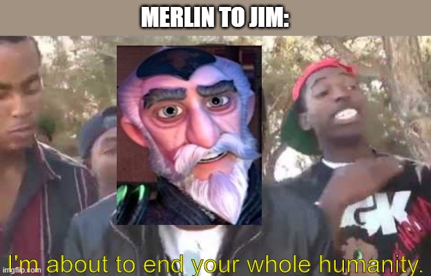 Yeah I really just don't like Merlin | MERLIN TO JIM:; I'm about to end your whole humanity. | image tagged in i'm about to end this man's whole career | made w/ Imgflip meme maker