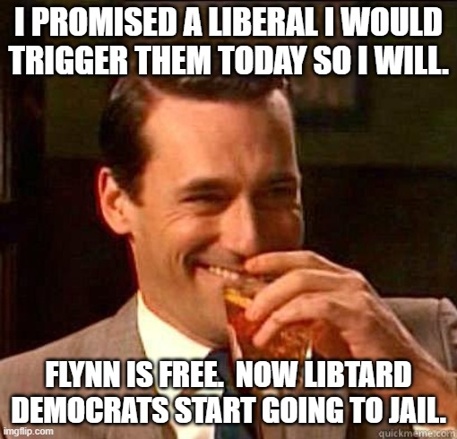 Your turn now. | I PROMISED A LIBERAL I WOULD TRIGGER THEM TODAY SO I WILL. FLYNN IS FREE.  NOW LIBTARD DEMOCRATS START GOING TO JAIL. | image tagged in laughing don draper | made w/ Imgflip meme maker