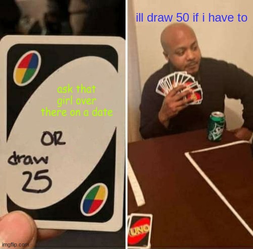 UNO Draw 25 Cards | ill draw 50 if i have to; ask that girl over there on a date | image tagged in memes,uno draw 25 cards | made w/ Imgflip meme maker