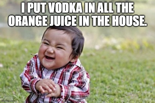 Evil Toddler Meme | I PUT VODKA IN ALL THE ORANGE JUICE IN THE HOUSE. | image tagged in memes,evil toddler | made w/ Imgflip meme maker