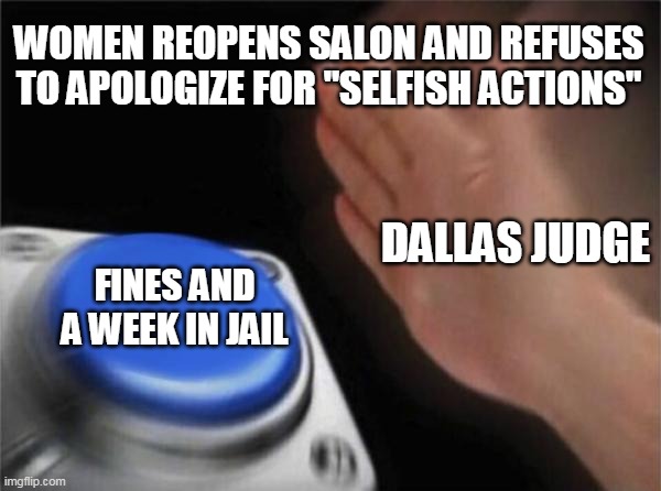 Blank Nut Button | WOMEN REOPENS SALON AND REFUSES TO APOLOGIZE FOR "SELFISH ACTIONS"; DALLAS JUDGE; FINES AND A WEEK IN JAIL | image tagged in memes,blank nut button | made w/ Imgflip meme maker