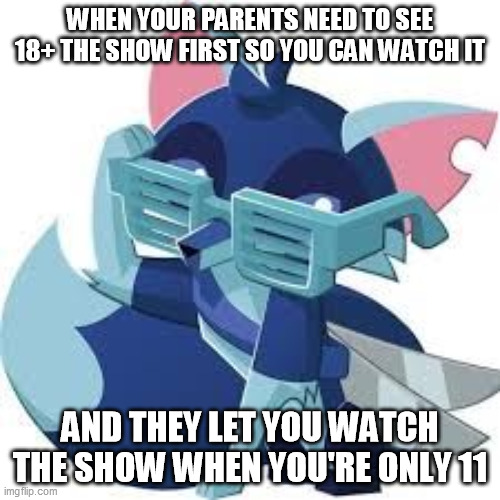 Impressed Gelly | WHEN YOUR PARENTS NEED TO SEE 18+ THE SHOW FIRST SO YOU CAN WATCH IT; AND THEY LET YOU WATCH THE SHOW WHEN YOU'RE ONLY 11 | image tagged in memes | made w/ Imgflip meme maker