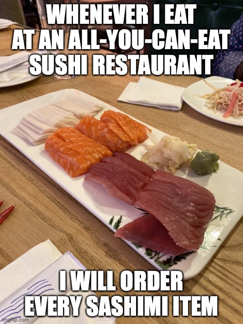 Sashimi | WHENEVER I EAT AT AN ALL-YOU-CAN-EAT SUSHI RESTAURANT; I WILL ORDER EVERY SASHIMI ITEM | image tagged in sashimi,memes,food | made w/ Imgflip meme maker