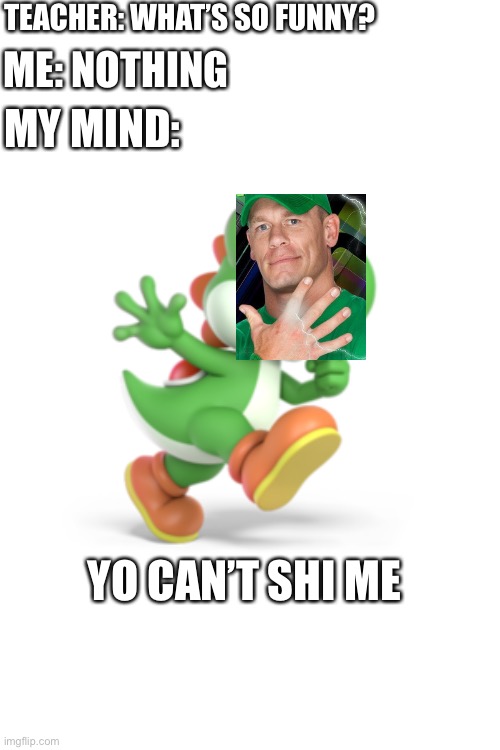 Yo can’t shi me | TEACHER: WHAT’S SO FUNNY? ME: NOTHING; MY MIND:; YO CAN’T SHI ME | image tagged in yoshi,john cena | made w/ Imgflip meme maker