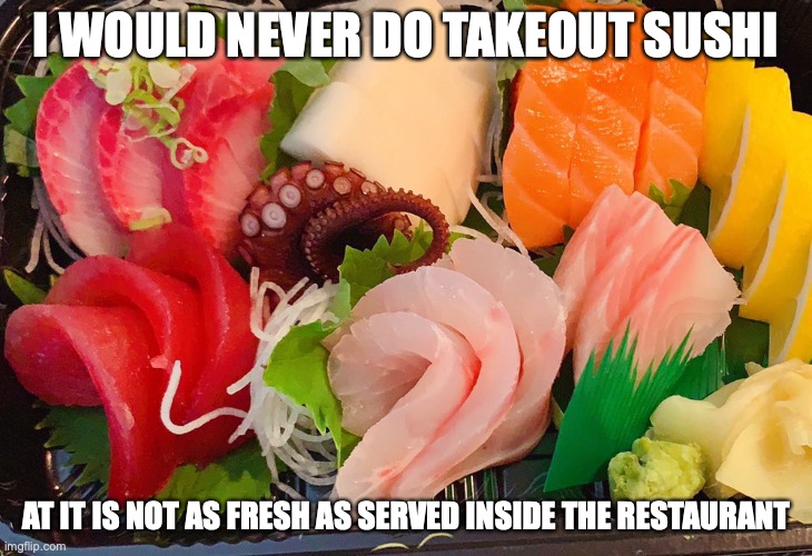 Takeout Sashimi | I WOULD NEVER DO TAKEOUT SUSHI; AT IT IS NOT AS FRESH AS SERVED INSIDE THE RESTAURANT | image tagged in sashimi,memes,food | made w/ Imgflip meme maker