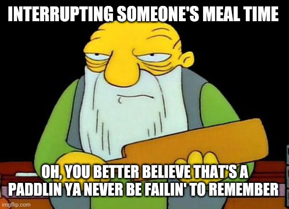 That's a paddlin' Meme | INTERRUPTING SOMEONE'S MEAL TIME; OH, YOU BETTER BELIEVE THAT'S A PADDLIN YA NEVER BE FAILIN' TO REMEMBER | image tagged in memes,that's a paddlin' | made w/ Imgflip meme maker