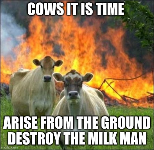 arise | COWS IT IS TIME; ARISE FROM THE GROUND DESTROY THE MILK MAN | image tagged in memes,evil cows | made w/ Imgflip meme maker