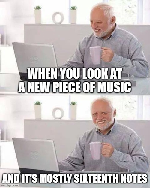 Hide the Pain Harold | WHEN YOU LOOK AT A NEW PIECE OF MUSIC; AND IT'S MOSTLY SIXTEENTH NOTES | image tagged in memes,hide the pain harold | made w/ Imgflip meme maker