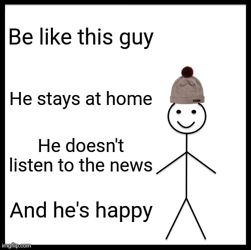 Be Like Bill | Be like this guy; He stays at home; He doesn't listen to the news; And he's happy | image tagged in memes,be like bill,coronavirus,2020,covid-19 | made w/ Imgflip meme maker