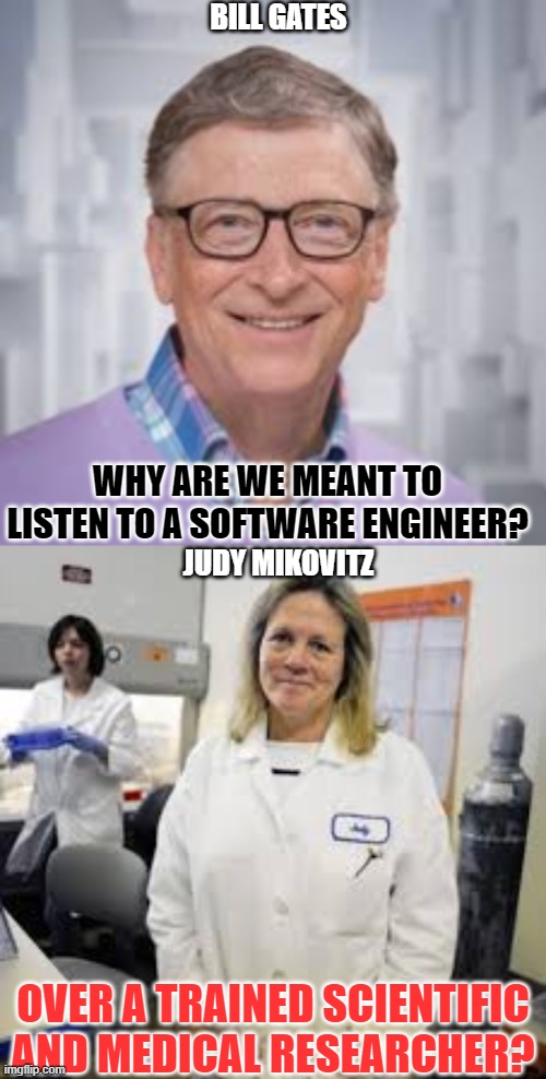 Would you go to a video game designer for your health? | BILL GATES; WHY ARE WE MEANT TO LISTEN TO A SOFTWARE ENGINEER? JUDY MIKOVITZ; OVER A TRAINED SCIENTIFIC AND MEDICAL RESEARCHER? | image tagged in conspiracy,covid-19,bill gates,coronovirus | made w/ Imgflip meme maker