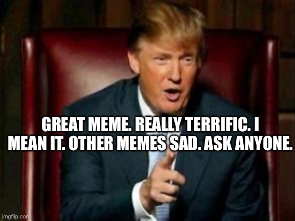 Donald Trump | GREAT MEME. REALLY TERRIFIC. I MEAN IT. OTHER MEMES SAD. ASK ANYONE. | image tagged in donald trump | made w/ Imgflip meme maker