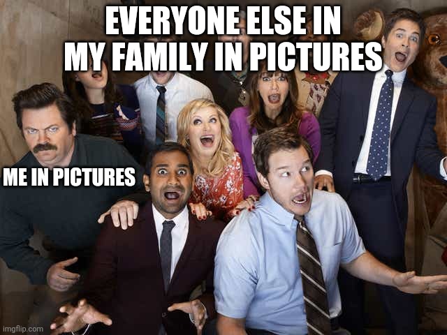 Parks and rec | EVERYONE ELSE IN MY FAMILY IN PICTURES; ME IN PICTURES | image tagged in parks and rec | made w/ Imgflip meme maker