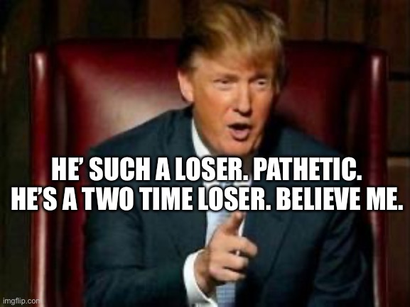 Donald Trump | HE’ SUCH A LOSER. PATHETIC. HE’S A TWO TIME LOSER. BELIEVE ME. | image tagged in donald trump | made w/ Imgflip meme maker
