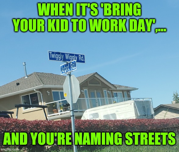 Saw this on the way to a clien'ts today, enjoy | WHEN IT'S 'BRING YOUR KID TO WORK DAY',... AND YOU'RE NAMING STREETS | image tagged in sewmyeyesshut,funny,memes,street signs | made w/ Imgflip meme maker
