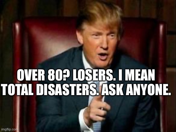 Donald Trump | OVER 80? LOSERS. I MEAN TOTAL DISASTERS. ASK ANYONE. | image tagged in donald trump | made w/ Imgflip meme maker