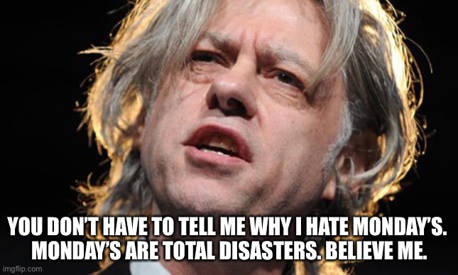 Bob Geldof | YOU DON’T HAVE TO TELL ME WHY I HATE MONDAY’S. 
MONDAY’S ARE TOTAL DISASTERS. BELIEVE ME. | image tagged in bob geldof | made w/ Imgflip meme maker