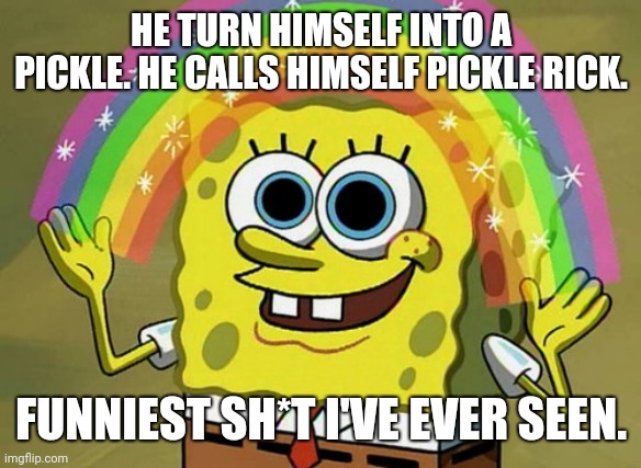 I Remember When They Say That This Isn't Funny | HE TURN HIMSELF INTO A PICKLE. HE CALLS HIMSELF PICKLE RICK. FUNNIEST SH*T I'VE EVER SEEN. | image tagged in memes,imagination spongebob,pickle rick,pickle,rick,wubbadubbadubdub | made w/ Imgflip meme maker