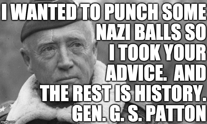 I WANTED TO PUNCH SOME
NAZI BALLS SO
I TOOK YOUR
ADVICE.  AND
THE REST IS HISTORY.
         GEN. G. S. PATTON | made w/ Imgflip meme maker