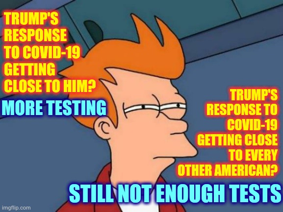 Trump Knows He Has Had Direct Contact With A Positive Case And He Still Refuses To Wear A Mask | TRUMP'S RESPONSE TO COVID-19 GETTING CLOSE TO HIM? TRUMP'S RESPONSE TO COVID-19 GETTING CLOSE TO EVERY OTHER AMERICAN? MORE TESTING; STILL NOT ENOUGH TESTS | image tagged in memes,futurama fry,covid-19,trump unfit unqualified dangerous,coronavirus,delusional | made w/ Imgflip meme maker