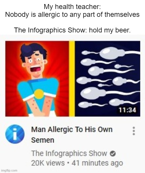 Hold my beer | My health teacher: Nobody is allergic to any part of themselves
 
The Infographics Show: hold my beer. | image tagged in hold my beer,memes,funny memes | made w/ Imgflip meme maker