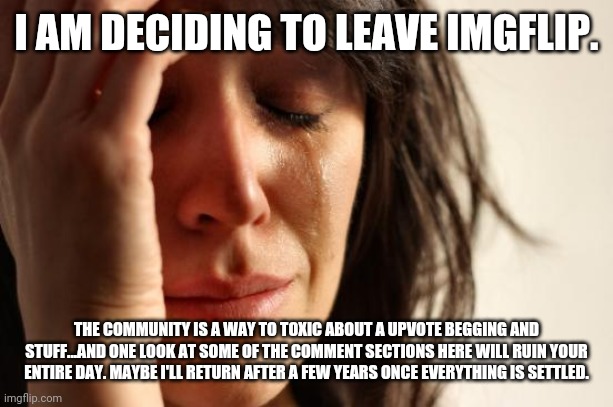 First World Problems Meme | I AM DECIDING TO LEAVE IMGFLIP. THE COMMUNITY IS A WAY TO TOXIC ABOUT A UPVOTE BEGGING AND STUFF...AND ONE LOOK AT SOME OF THE COMMENT SECTIONS HERE WILL RUIN YOUR ENTIRE DAY. MAYBE I'LL RETURN AFTER A FEW YEARS ONCE EVERYTHING IS SETTLED. | image tagged in serious,sad | made w/ Imgflip meme maker