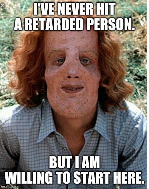I'VE NEVER HIT A RETARDED PERSON. BUT I AM WILLING TO START HERE. | made w/ Imgflip meme maker