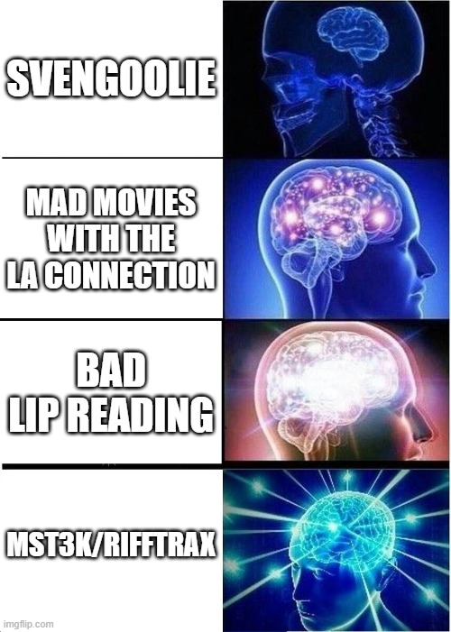 Expanding Brain | SVENGOOLIE; MAD MOVIES WITH THE LA CONNECTION; BAD LIP READING; MST3K/RIFFTRAX | image tagged in memes,expanding brain | made w/ Imgflip meme maker
