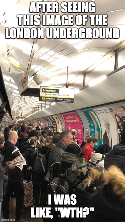 Crowded London Underground Station | AFTER SEEING THIS IMAGE OF THE LONDON UNDERGROUND; I WAS LIKE, "WTH?" | image tagged in london underground,covid-19,memes | made w/ Imgflip meme maker