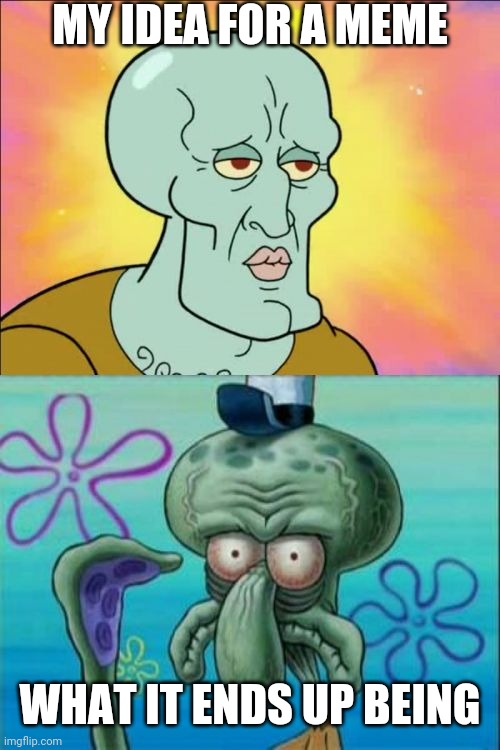 Squidward Meme | MY IDEA FOR A MEME; WHAT IT ENDS UP BEING | image tagged in memes,squidward | made w/ Imgflip meme maker