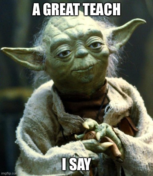 Star Wars Yoda Meme | A GREAT TEACH I SAY | image tagged in memes,star wars yoda | made w/ Imgflip meme maker