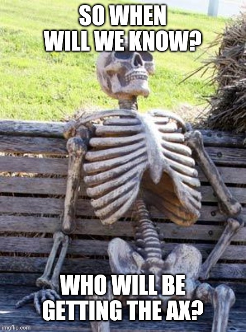 Waiting Skeleton | SO WHEN WILL WE KNOW? WHO WILL BE GETTING THE AX? | image tagged in memes,waiting skeleton | made w/ Imgflip meme maker