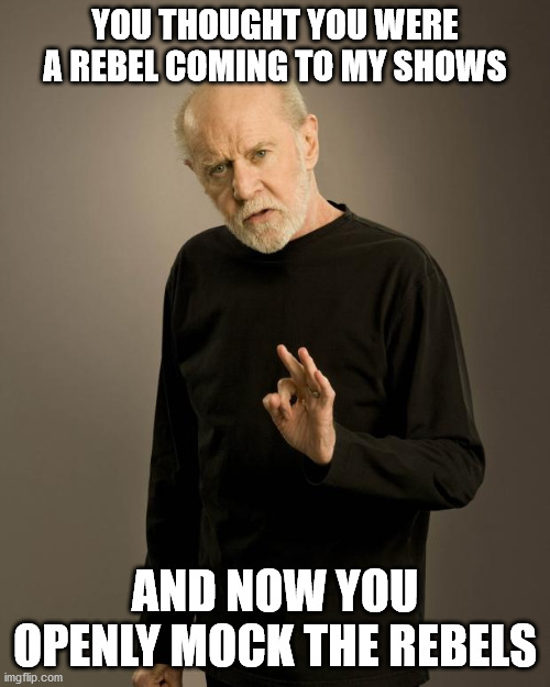 Ironic | YOU THOUGHT YOU WERE A REBEL COMING TO MY SHOWS; AND NOW YOU OPENLY MOCK THE REBELS | image tagged in george carlin,conspiracy | made w/ Imgflip meme maker