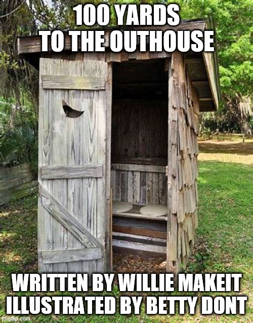 Outhouse | 100 YARDS TO THE OUTHOUSE; WRITTEN BY WILLIE MAKEIT
ILLUSTRATED BY BETTY DONT | image tagged in funny memes | made w/ Imgflip meme maker