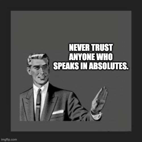 Or memes that speak in absolutes! | NEVER TRUST ANYONE WHO SPEAKS IN ABSOLUTES. | image tagged in memes,kill yourself guy | made w/ Imgflip meme maker