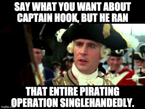 Meme is rated Arrr | SAY WHAT YOU WANT ABOUT CAPTAIN HOOK, BUT HE RAN; THAT ENTIRE PIRATING OPERATION SINGLEHANDEDLY. | image tagged in worst pirate | made w/ Imgflip meme maker