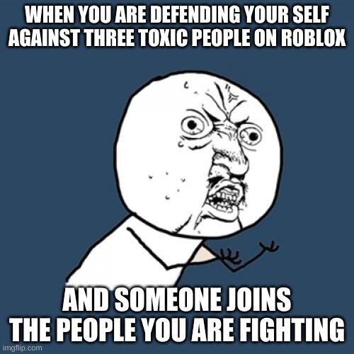 Y U No Meme | WHEN YOU ARE DEFENDING YOUR SELF AGAINST THREE TOXIC PEOPLE ON ROBLOX; AND SOMEONE JOINS THE PEOPLE YOU ARE FIGHTING | image tagged in memes,y u no | made w/ Imgflip meme maker