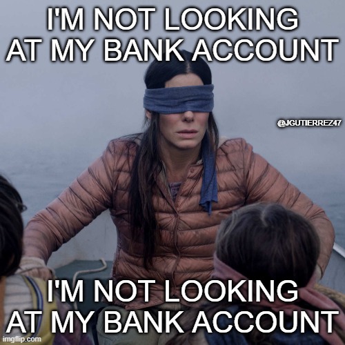 Im not looking at my bank account | I'M NOT LOOKING AT MY BANK ACCOUNT; @JGUTIERREZ47; I'M NOT LOOKING AT MY BANK ACCOUNT | image tagged in memes,bird box | made w/ Imgflip meme maker