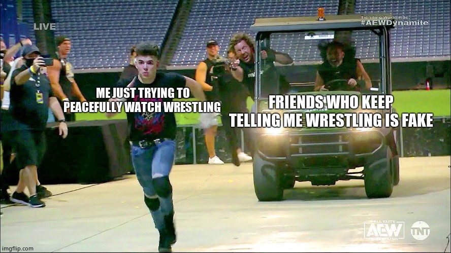 AEW run | ME JUST TRYING TO PEACEFULLY WATCH WRESTLING; FRIENDS WHO KEEP TELLING ME WRESTLING IS FAKE | image tagged in aew run | made w/ Imgflip meme maker