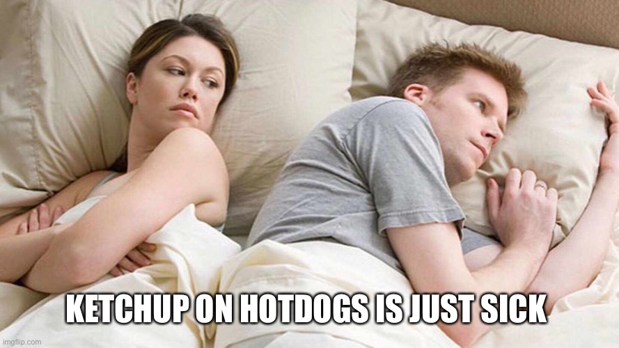I Bet He's Thinking About Other Women | KETCHUP ON HOTDOGS IS JUST SICK | image tagged in i bet he's thinking about other women | made w/ Imgflip meme maker