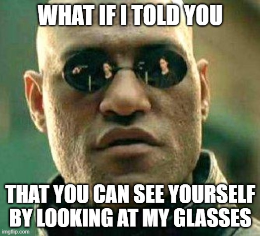 What if i told you | WHAT IF I TOLD YOU; THAT YOU CAN SEE YOURSELF BY LOOKING AT MY GLASSES | image tagged in what if i told you | made w/ Imgflip meme maker